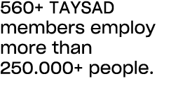 560+ TAYSAD members employ more than 250.000+ people.