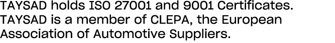 TAYSAD holds ISO 27001 and 9001 Certificates. TAYSAD is a member of CLEPA, the European Association of Automotive Sup...