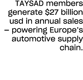TAYSAD members generate $27 billion usd in annual sales — powering Europe’s automotive supply chain.